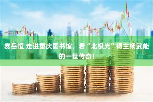 赛岳恒 走进重庆图书馆，看“北极光”得主杨武能的一世传奇！