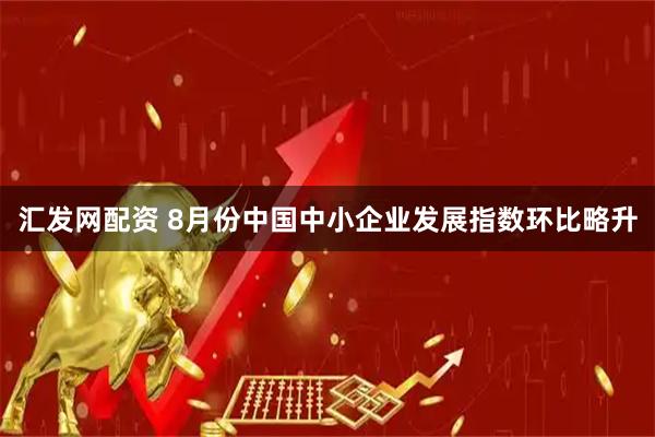 汇发网配资 8月份中国中小企业发展指数环比略升