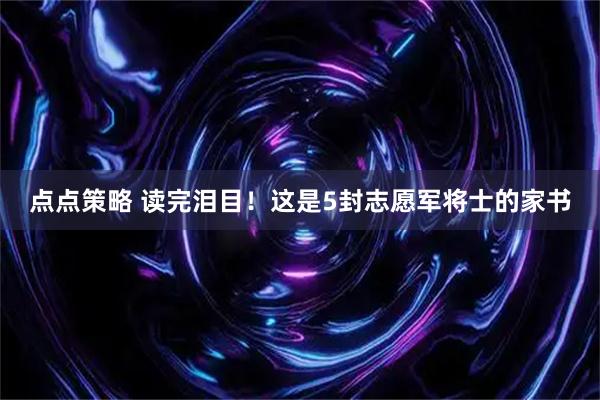点点策略 读完泪目！这是5封志愿军将士的家书