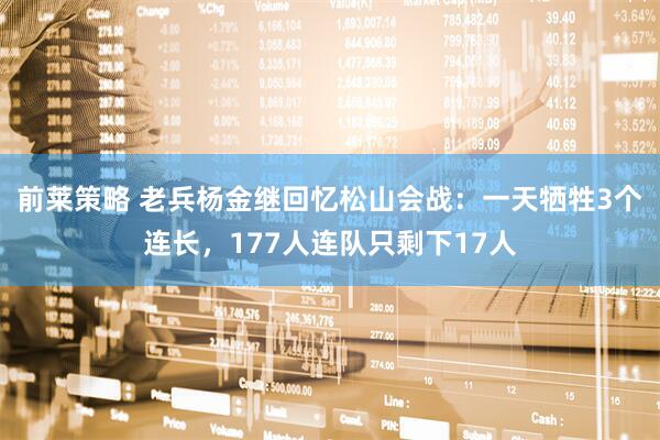 前莱策略 老兵杨金继回忆松山会战：一天牺牲3个连长，177人连队只剩下17人