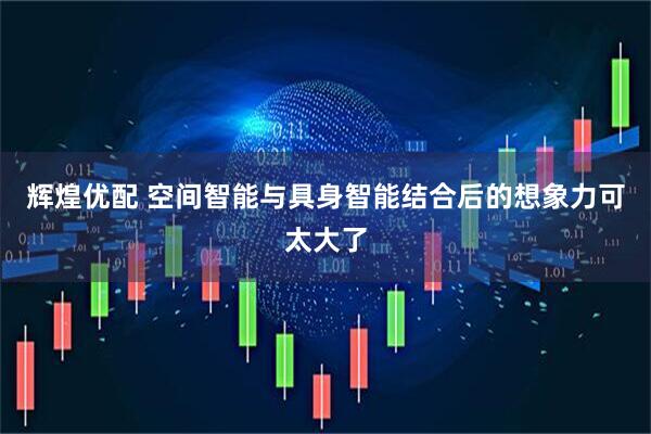 辉煌优配 空间智能与具身智能结合后的想象力可太大了