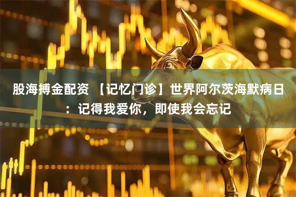 股海搏金配资 【记忆门诊】世界阿尔茨海默病日：记得我爱你，即使我会忘记