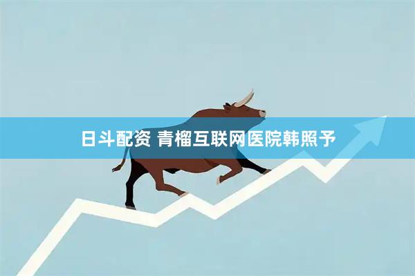 日斗配资 青榴互联网医院韩照予