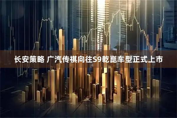 长安策略 广汽传祺向往S9乾崑车型正式上市