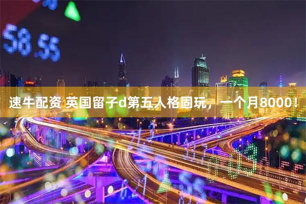 速牛配资 英国留子d第五人格固玩，一个月8000！
