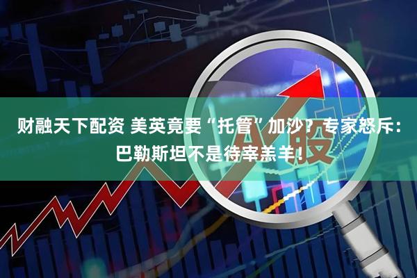财融天下配资 美英竟要“托管”加沙？专家怒斥：巴勒斯坦不是待宰羔羊！