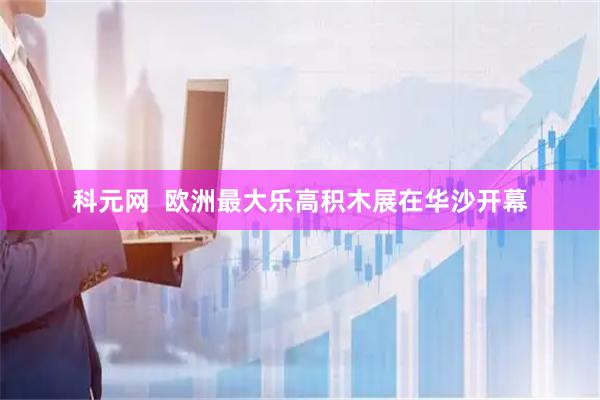 科元网  欧洲最大乐高积木展在华沙开幕