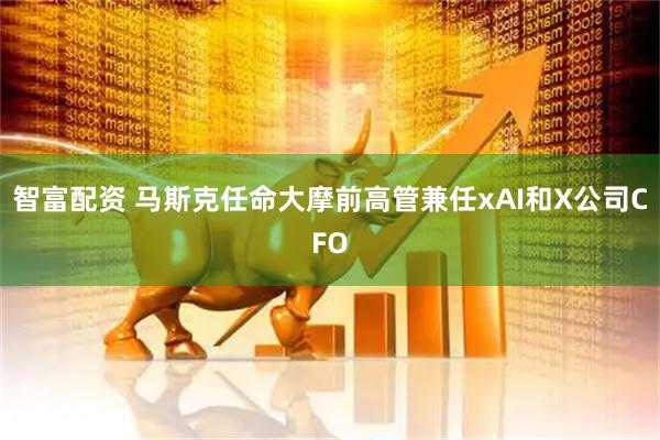 智富配资 马斯克任命大摩前高管兼任xAI和X公司CFO