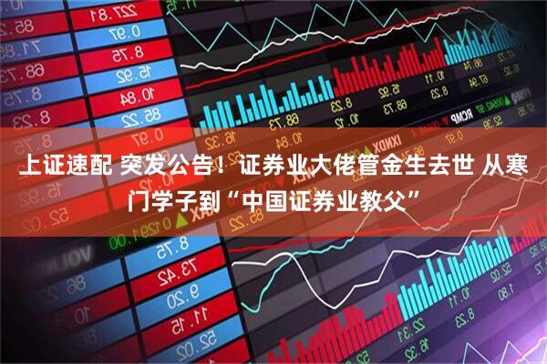上证速配 突发公告！证券业大佬管金生去世 从寒门学子到“中国证券业教父”