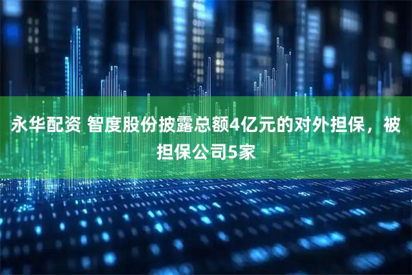 永华配资 智度股份披露总额4亿元的对外担保，被担保公司5家
