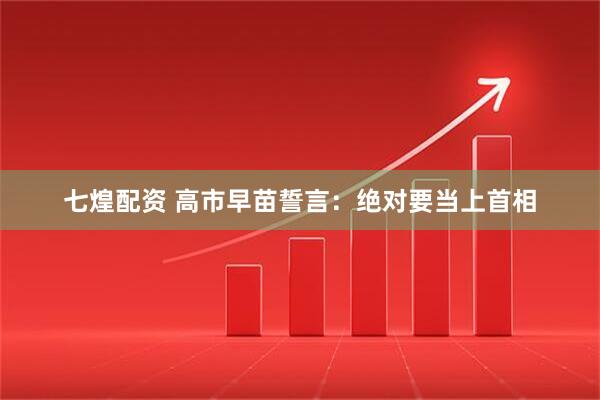 七煌配资 高市早苗誓言：绝对要当上首相