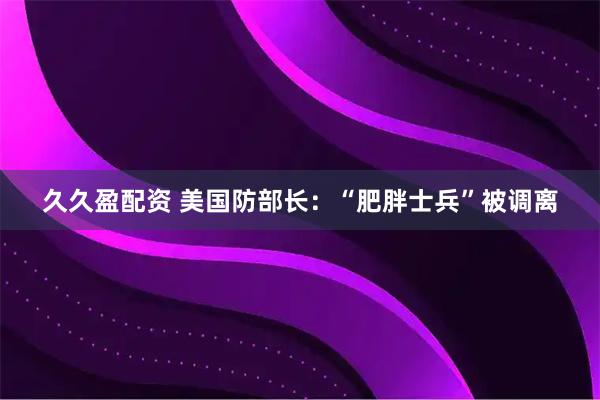 久久盈配资 美国防部长：“肥胖士兵”被调离
