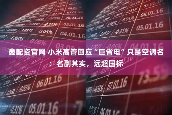 鑫配资官网 小米高管回应“巨省电”只是空调名：名副其实，远超国标