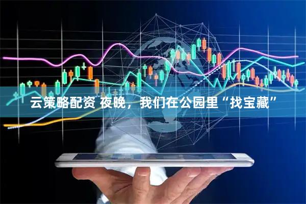 云策略配资 夜晚，我们在公园里“找宝藏”