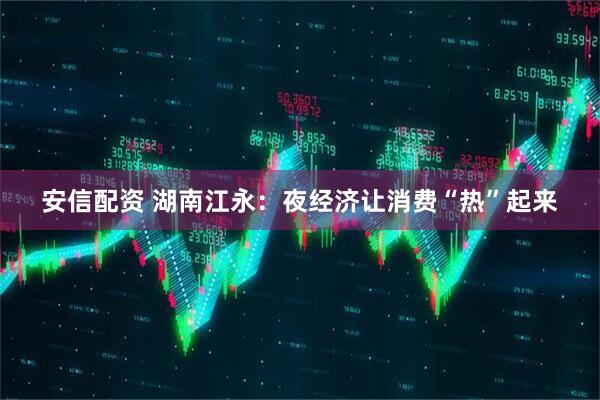 安信配资 湖南江永：夜经济让消费“热”起来