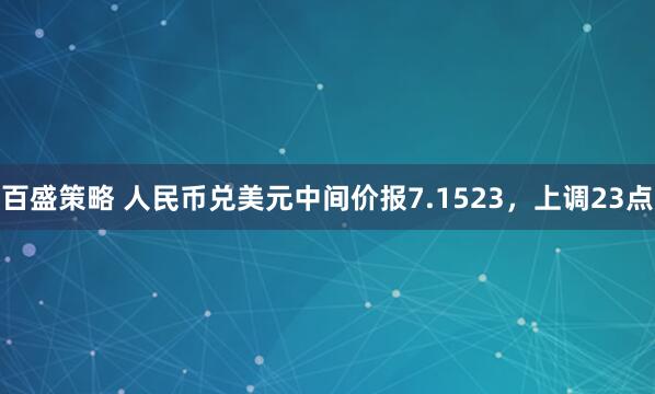 百盛策略 人民币兑美元中间价报7.1523，上调23点