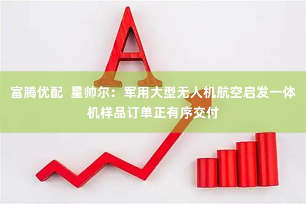 富腾优配  星帅尔：军用大型无人机航空启发一体机样品订单正有序交付