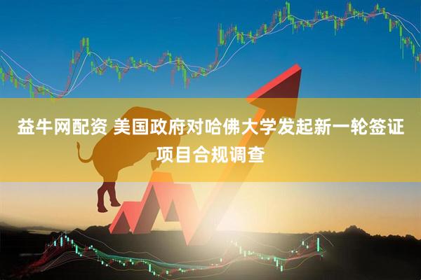 益牛网配资 美国政府对哈佛大学发起新一轮签证项目合规调查