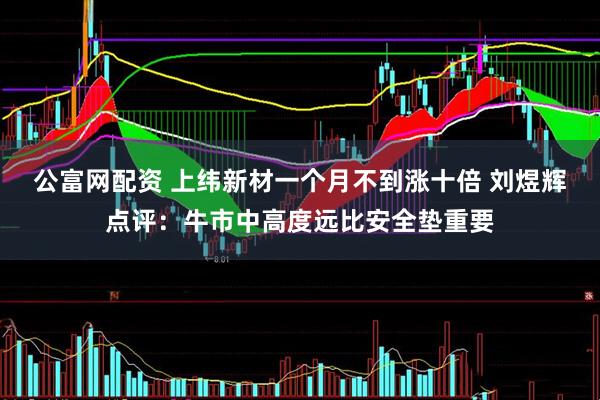 公富网配资 上纬新材一个月不到涨十倍 刘煜辉点评：牛市中高度远比安全垫重要