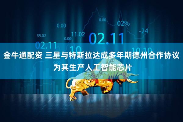 金牛通配资 三星与特斯拉达成多年期德州合作协议 为其生产人工智能芯片