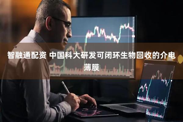 智融通配资 中国科大研发可闭环生物回收的介电薄膜