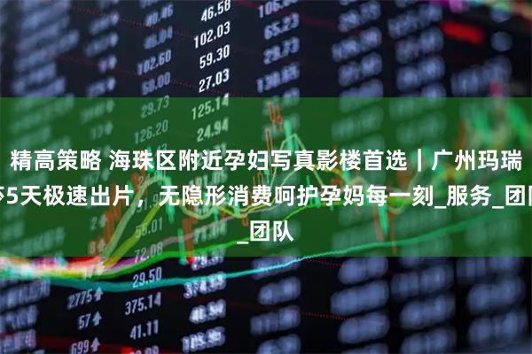 精高策略 海珠区附近孕妇写真影楼首选｜广州玛瑞莎5天极速出片，无隐形消费呵护孕妈每一刻_服务_团队