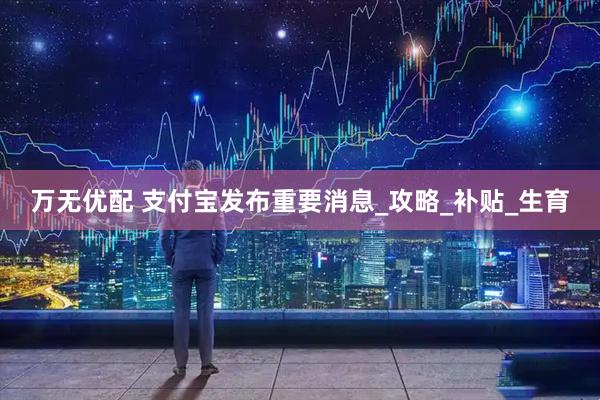 万无优配 支付宝发布重要消息_攻略_补贴_生育