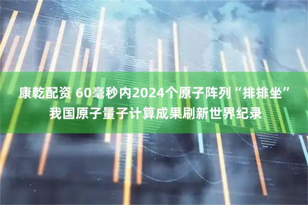康乾配资 60毫秒内2024个原子阵列“排排坐” 我国原子量子计算成果刷新世界纪录