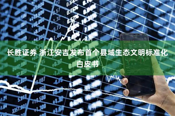 长胜证券 浙江安吉发布首个县域生态文明标准化白皮书