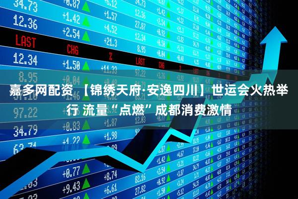 嘉多网配资 【锦绣天府·安逸四川】世运会火热举行 流量“点燃”成都消费激情
