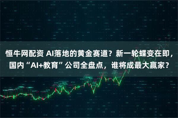 恒牛网配资 AI落地的黄金赛道？新一轮蝶变在即，国内“AI+教育”公司全盘点，谁将成最大赢家？