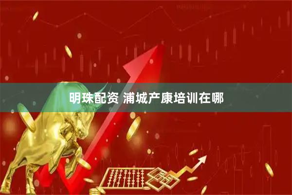 明珠配资 浦城产康培训在哪