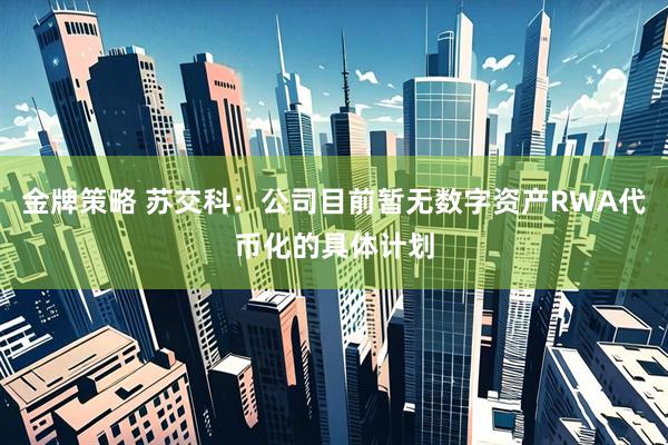 金牌策略 苏交科：公司目前暂无数字资产RWA代币化的具体计划
