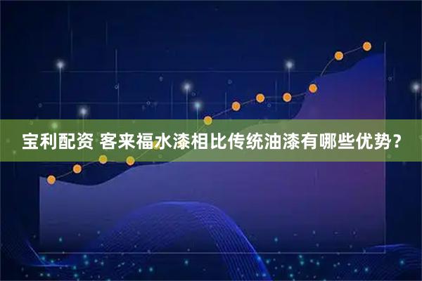 宝利配资 客来福水漆相比传统油漆有哪些优势？