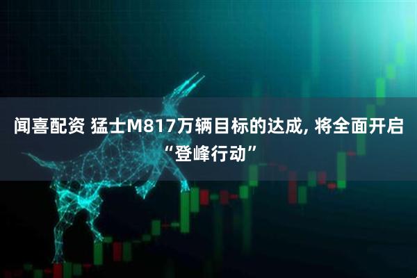 闻喜配资 猛士M817万辆目标的达成, 将全面开启“登峰行动”