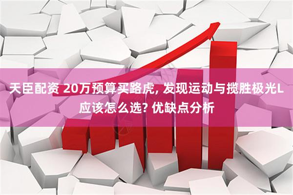 天臣配资 20万预算买路虎, 发现运动与揽胜极光L应该怎么选? 优缺点分析