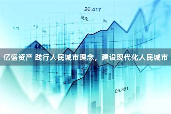 亿盛资产 践行人民城市理念，建设现代化人民城市