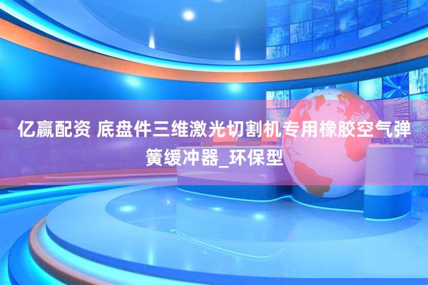 亿赢配资 底盘件三维激光切割机专用橡胶空气弹簧缓冲器_环保型