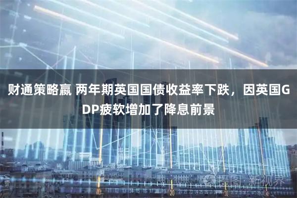 财通策略嬴 两年期英国国债收益率下跌，因英国GDP疲软增加了降息前景