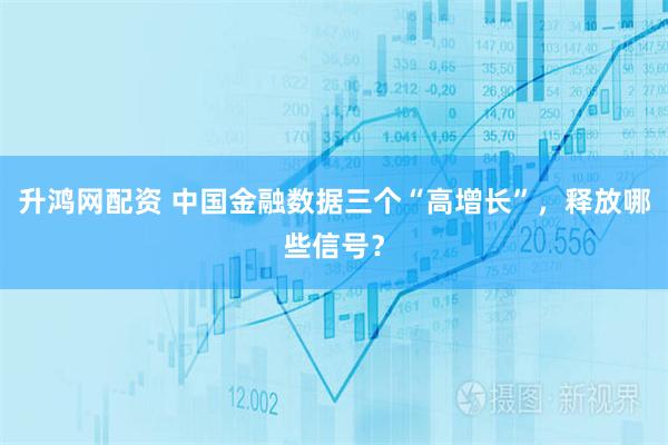 升鸿网配资 中国金融数据三个“高增长”，释放哪些信号？