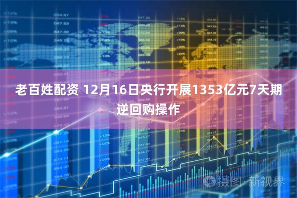 老百姓配资 12月16日央行开展1353亿元7天期逆回购操作