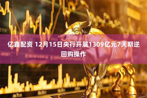 亿鑫配资 12月15日央行开展1309亿元7天期逆回购操作