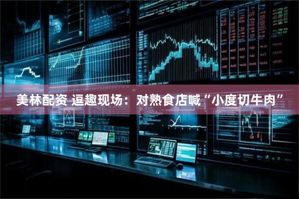 美林配资 逗趣现场：对熟食店喊“小度切牛肉”