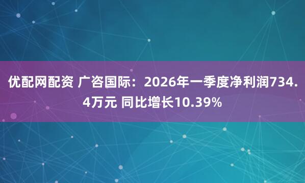 优配网配资 广咨国际：2026年一季度净利润734.4万元 同比增长10.39%