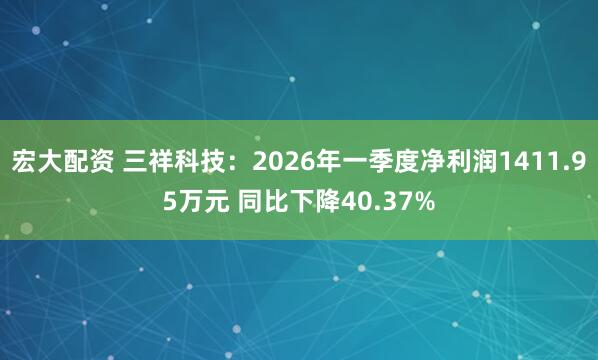 宏大配资 三祥科技：2026年一季度净利润1411.95万元 同比下降40.37%